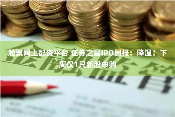 股票网上配资平台 证券之星IPO周报：降温！下周仅1只新股申购