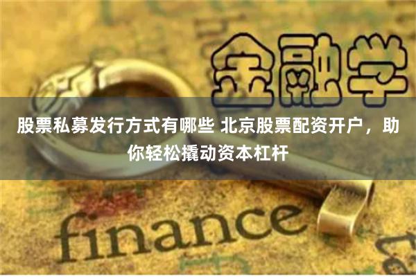 股票私募发行方式有哪些 北京股票配资开户，助你轻松撬动资本杠杆