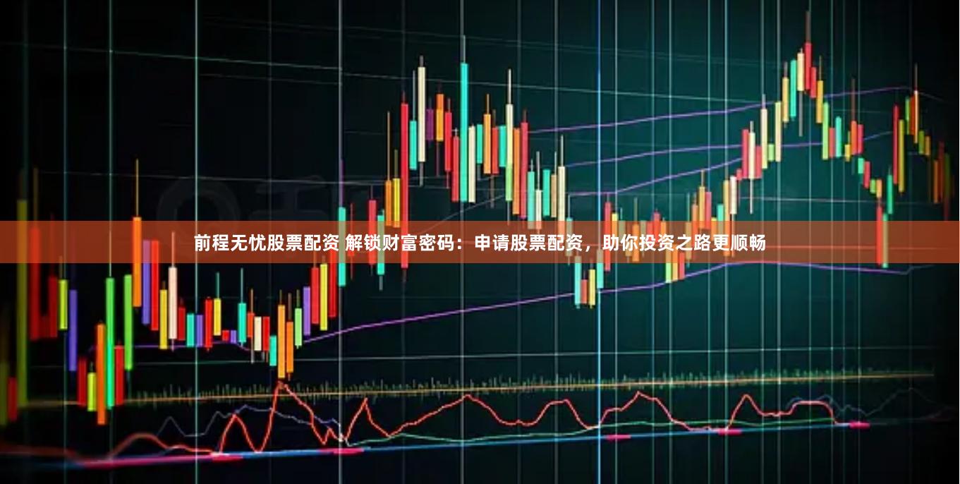 前程无忧股票配资 解锁财富密码：申请股票配资，助你投资之路更顺畅