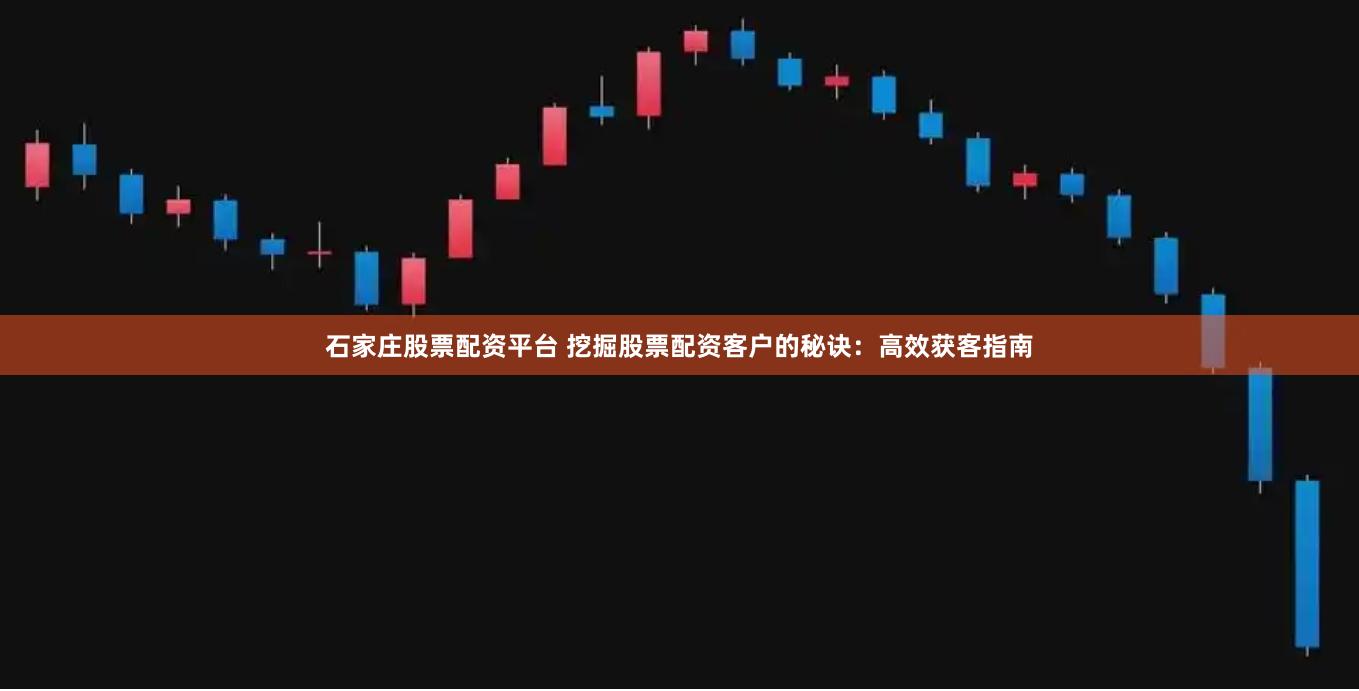 石家庄股票配资平台 挖掘股票配资客户的秘诀：高效获客指南
