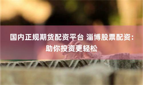 国内正规期货配资平台 淄博股票配资：助你投资更轻松