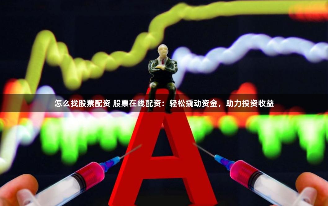 怎么找股票配资 股票在线配资：轻松撬动资金，助力投资收益