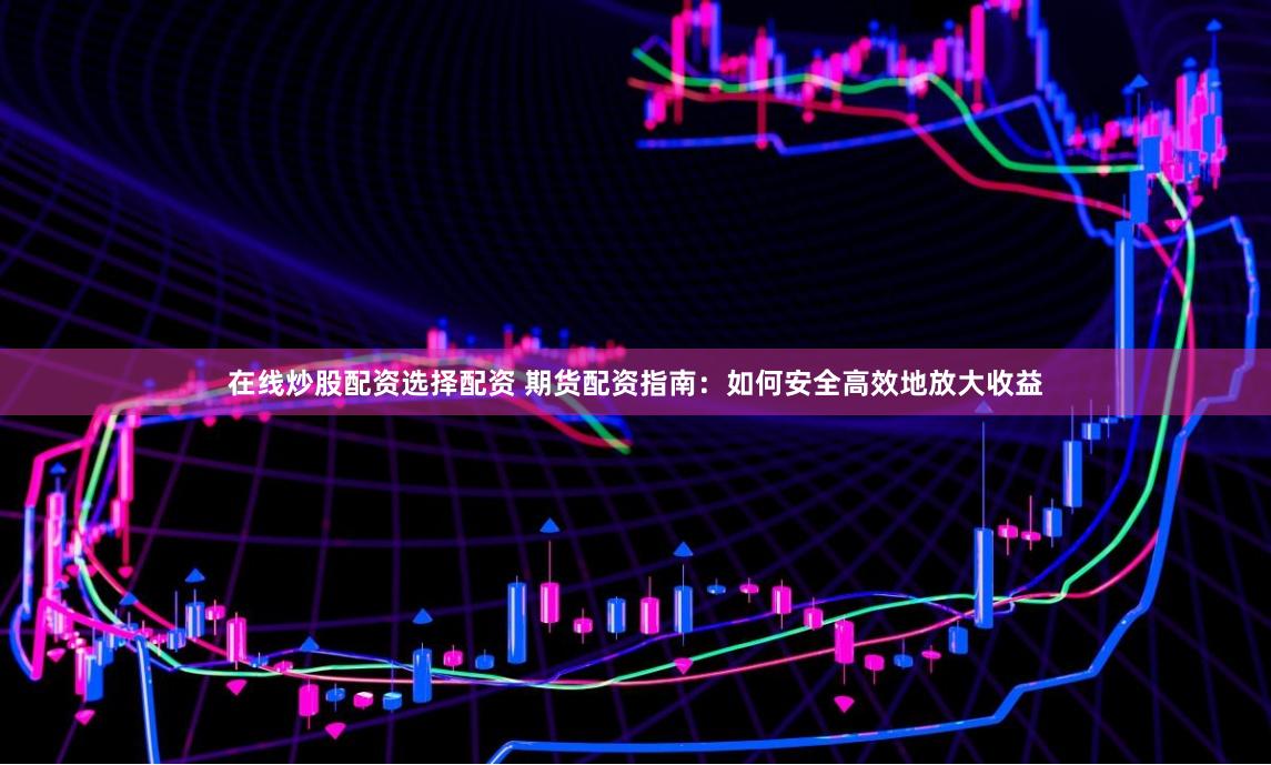在线炒股配资选择配资 期货配资指南：如何安全高效地放大收益