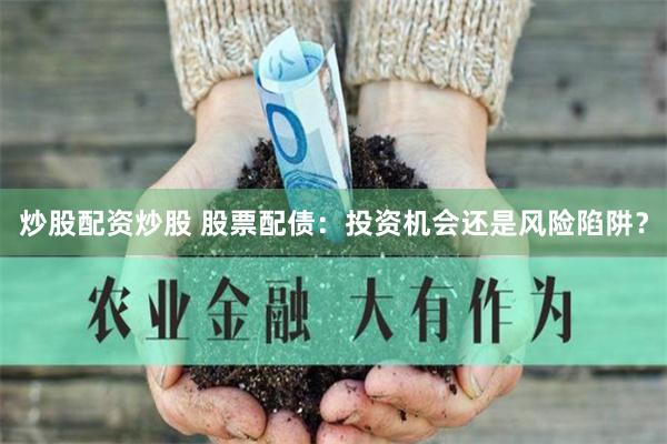 炒股配资炒股 股票配债：投资机会还是风险陷阱？