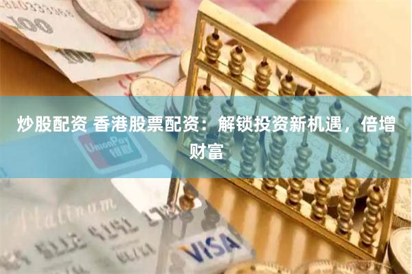 炒股配资 香港股票配资：解锁投资新机遇，倍增财富