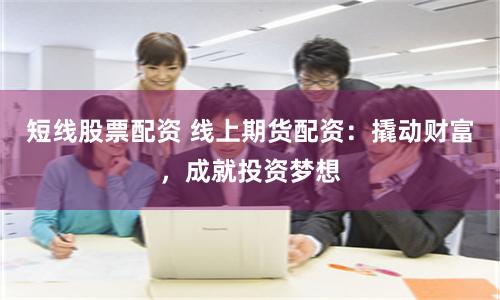 短线股票配资 线上期货配资：撬动财富，成就投资梦想