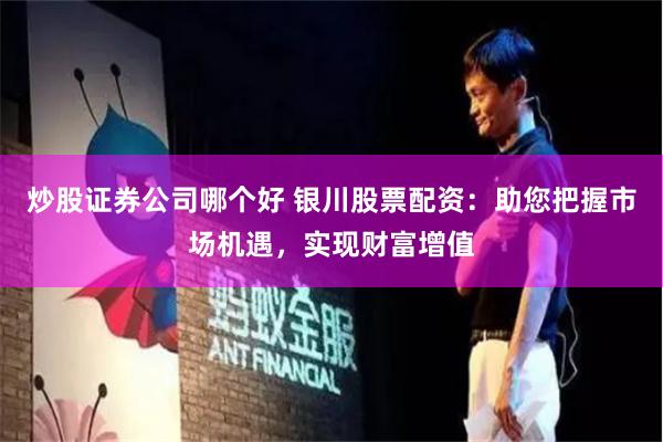 炒股证券公司哪个好 银川股票配资：助您把握市场机遇，实现财富增值