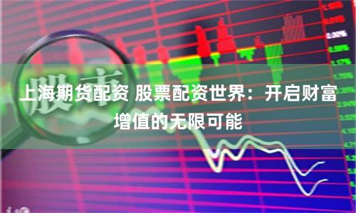 上海期货配资 股票配资世界：开启财富增值的无限可能
