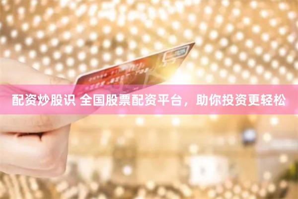 配资炒股识 全国股票配资平台，助你投资更轻松