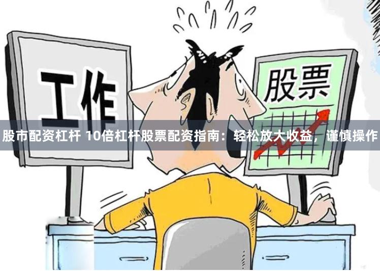 股市配资杠杆 10倍杠杆股票配资指南：轻松放大收益，谨慎操作