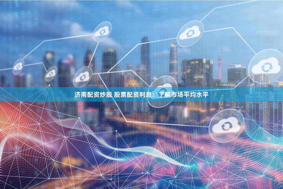 济南配资炒股 股票配资利息：了解市场平均水平