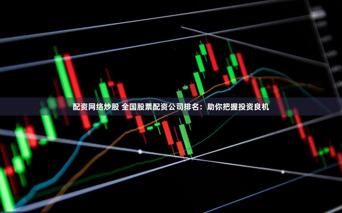 配资网络炒股 全国股票配资公司排名：助你把握投资良机