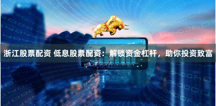 浙江股票配资 低息股票配资：解锁资金杠杆，助你投资致富