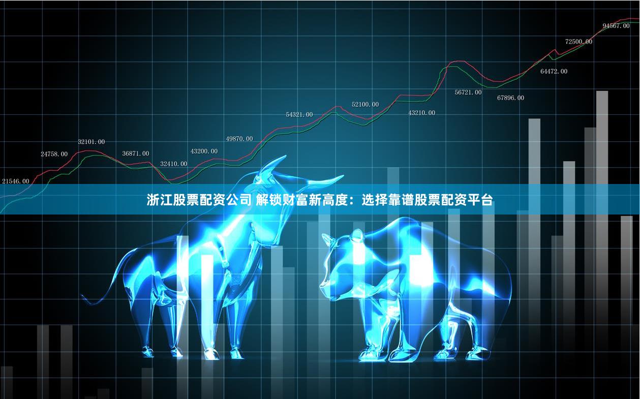 浙江股票配资公司 解锁财富新高度：选择靠谱股票配资平台