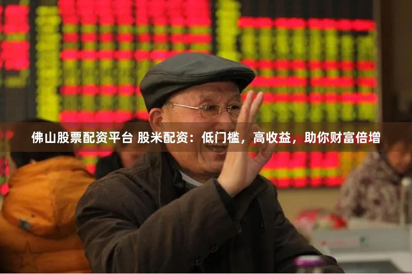 佛山股票配资平台 股米配资：低门槛，高收益，助你财富倍增