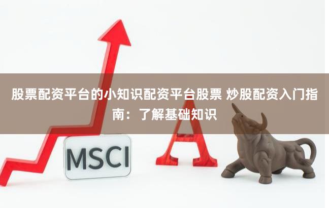 股票配资平台的小知识配资平台股票 炒股配资入门指南：了解基础知识