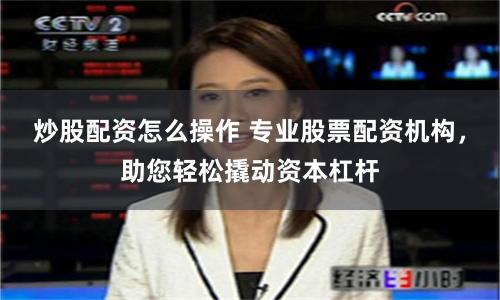 炒股配资怎么操作 专业股票配资机构，助您轻松撬动资本杠杆