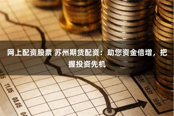 网上配资股票 苏州期货配资：助您资金倍增，把握投资先机