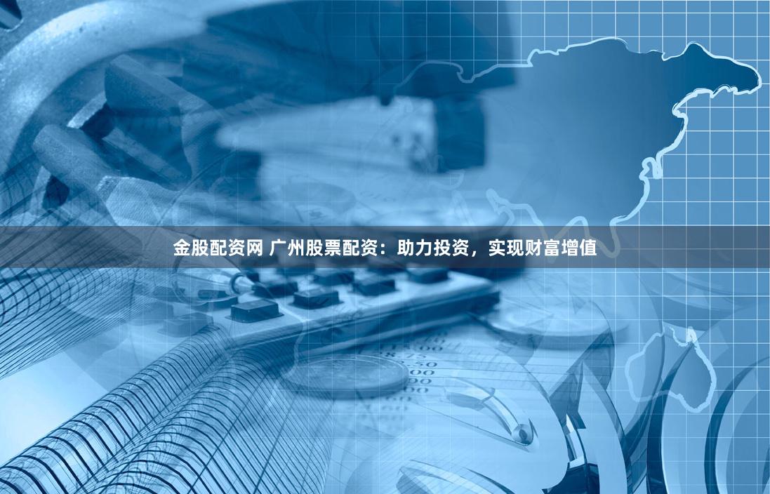 金股配资网 广州股票配资：助力投资，实现财富增值