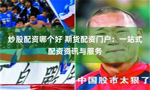 炒股配资哪个好 期货配资门户：一站式配资资讯与服务