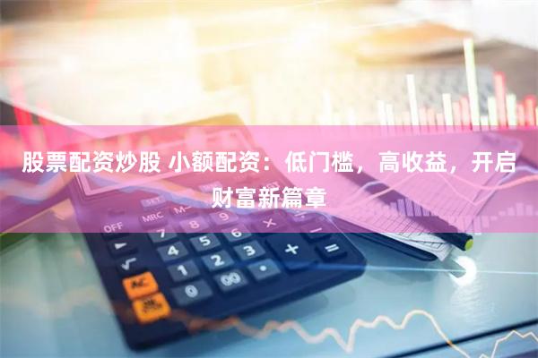 股票配资炒股 小额配资：低门槛，高收益，开启财富新篇章