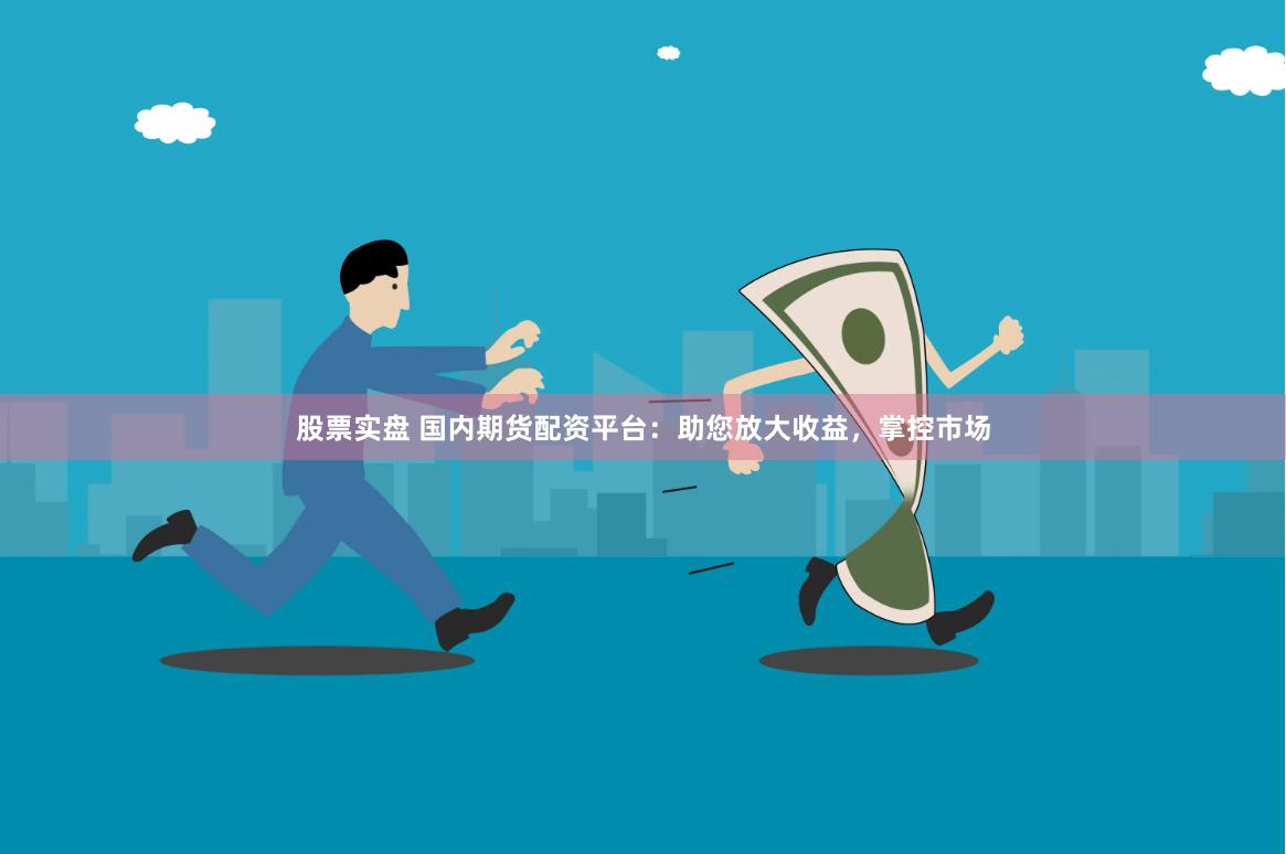 股票实盘 国内期货配资平台：助您放大收益，掌控市场