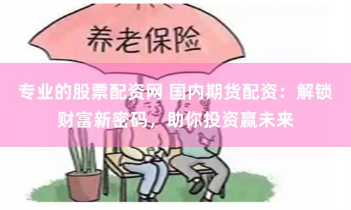 专业的股票配资网 国内期货配资：解锁财富新密码，助你投资赢未来