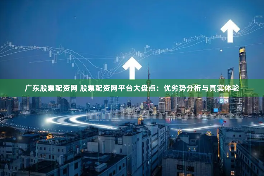 广东股票配资网 股票配资网平台大盘点：优劣势分析与真实体验