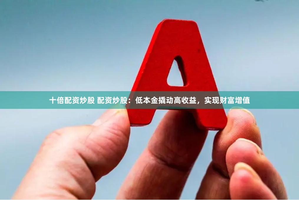 十倍配资炒股 配资炒股：低本金撬动高收益，实现财富增值