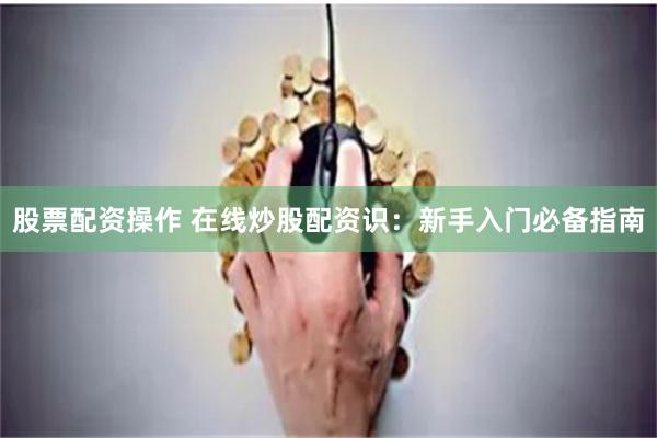 股票配资操作 在线炒股配资识：新手入门必备指南