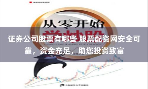 证券公司股票有哪些 股票配资网安全可靠，资金充足，助您投资致富