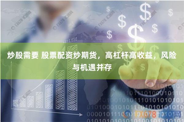 炒股需要 股票配资炒期货，高杠杆高收益，风险与机遇并存