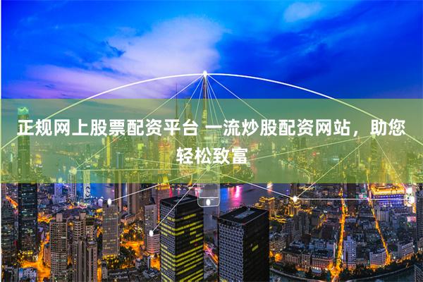 正规网上股票配资平台 一流炒股配资网站，助您轻松致富