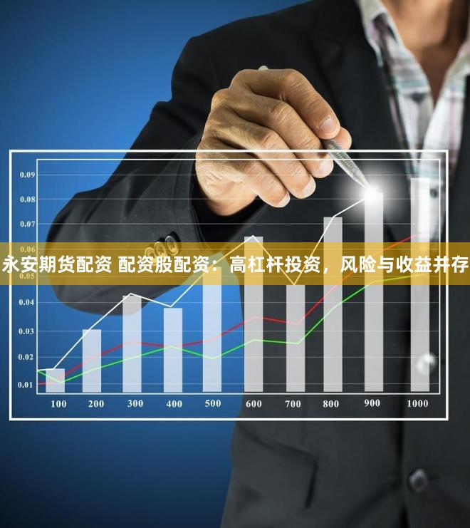 永安期货配资 配资股配资：高杠杆投资，风险与收益并存