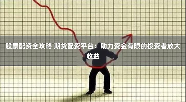股票配资全攻略 期货配资平台：助力资金有限的投资者放大收益