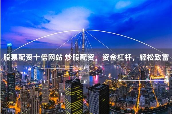 股票配资十倍网站 炒股配资，资金杠杆，轻松致富