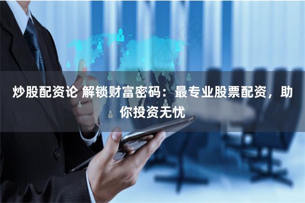 炒股配资论 解锁财富密码：最专业股票配资，助你投资无忧