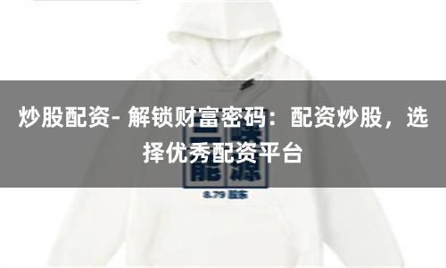炒股配资- 解锁财富密码：配资炒股，选择优秀配资平台