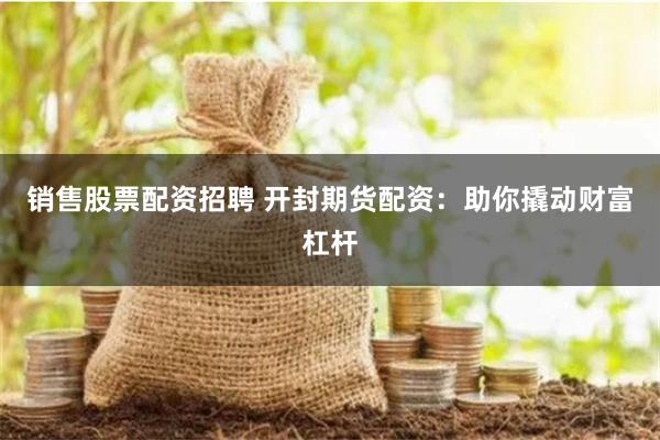 销售股票配资招聘 开封期货配资：助你撬动财富杠杆