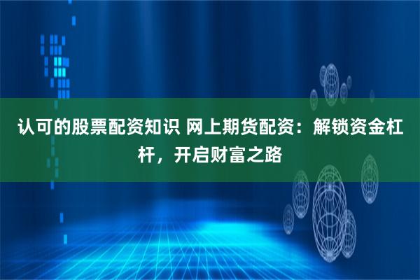 认可的股票配资知识 网上期货配资：解锁资金杠杆，开启财富之路