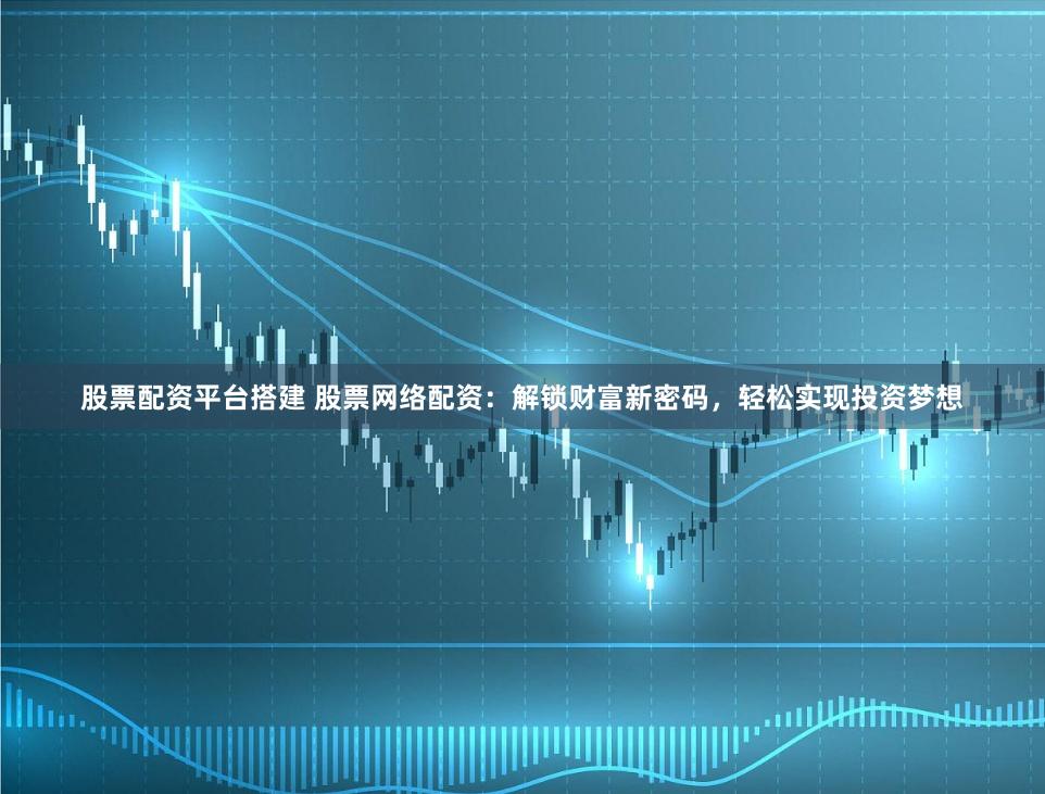 股票配资平台搭建 股票网络配资：解锁财富新密码，轻松实现投资梦想