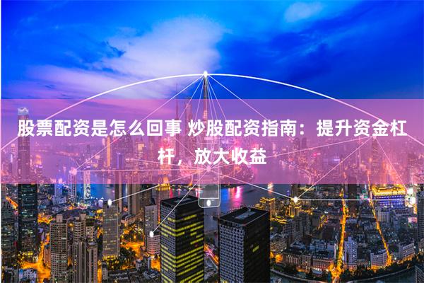 股票配资是怎么回事 炒股配资指南：提升资金杠杆，放大收益