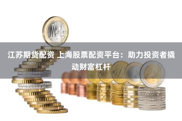 江苏期货配资 上海股票配资平台：助力投资者撬动财富杠杆