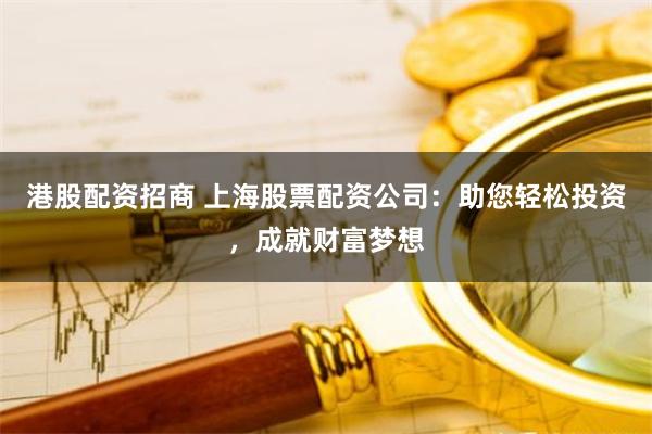 港股配资招商 上海股票配资公司：助您轻松投资，成就财富梦想