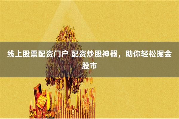 线上股票配资门户 配资炒股神器，助你轻松掘金股市