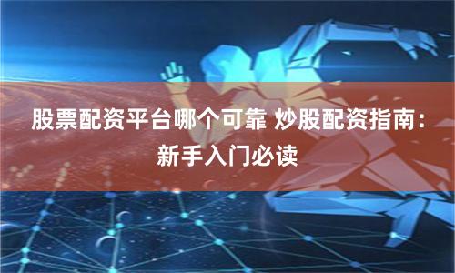 股票配资平台哪个可靠 炒股配资指南：新手入门必读