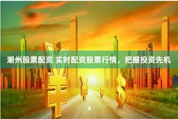 潮州股票配资 实时配资股票行情，把握投资先机