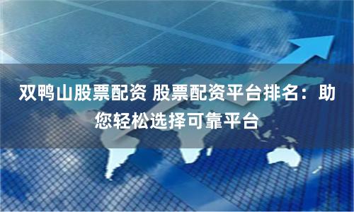 双鸭山股票配资 股票配资平台排名：助您轻松选择可靠平台