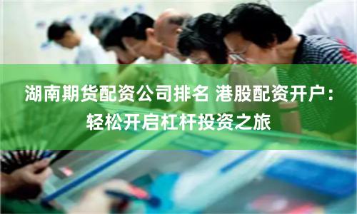 湖南期货配资公司排名 港股配资开户：轻松开启杠杆投资之旅