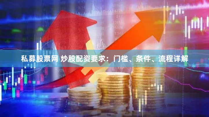 私募股票网 炒股配资要求：门槛、条件、流程详解